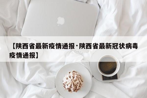 【陕西省最新疫情通报·陕西省最新冠状病毒疫情通报】