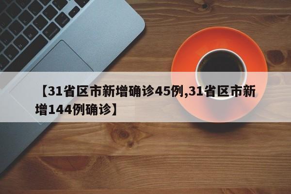 【31省区市新增确诊45例,31省区市新增144例确诊】