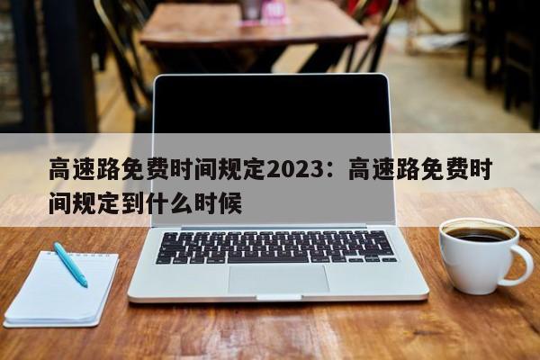 高速路免费时间规定2023：高速路免费时间规定到什么时候