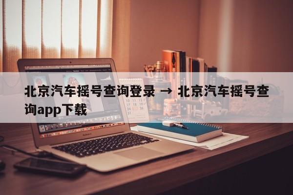 北京汽车摇号查询登录 → 北京汽车摇号查询app下载