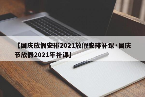 【国庆放假安排2021放假安排补课·国庆节放假2021年补课】