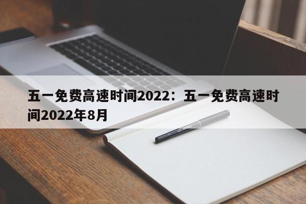 五一免费高速时间2022：五一免费高速时间2022年8月