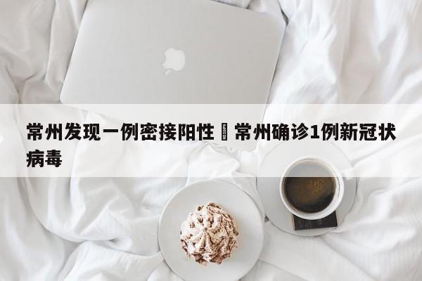 常州发现一例密接阳性›常州确诊1例新冠状病毒