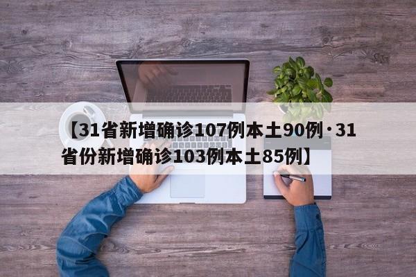 【31省新增确诊107例本土90例·31省份新增确诊103例本土85例】