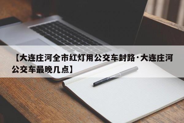 【大连庄河全市红灯用公交车封路·大连庄河公交车最晚几点】