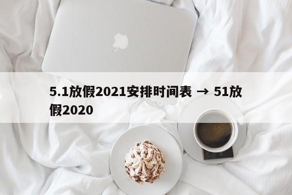 5.1放假2021安排时间表 → 51放假2020