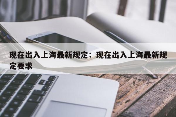 现在出入上海最新规定：现在出入上海最新规定要求
