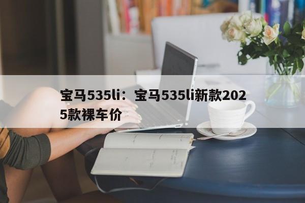宝马535li：宝马535li新款2025款裸车价