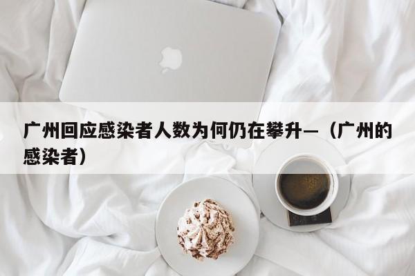 广州回应感染者人数为何仍在攀升—（广州的感染者）