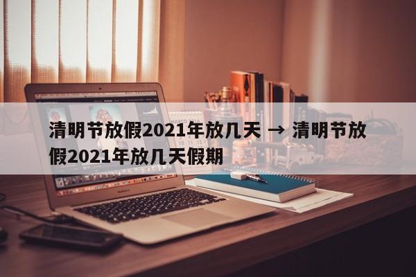 清明节放假2021年放几天 → 清明节放假2021年放几天假期