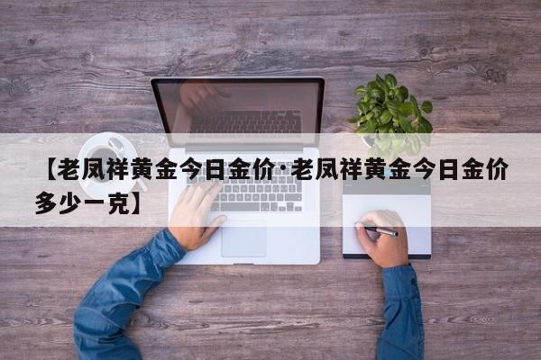 【老凤祥黄金今日金价·老凤祥黄金今日金价多少一克】