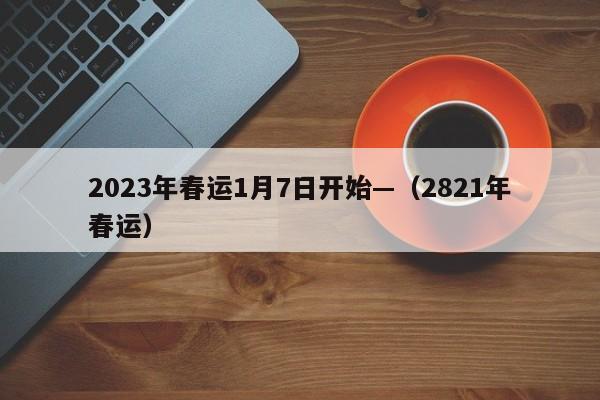 2023年春运1月7日开始—（2821年春运）