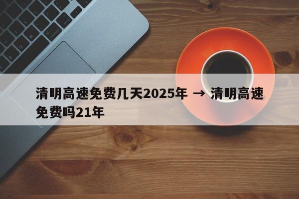 清明高速免费几天2025年 → 清明高速免费吗21年