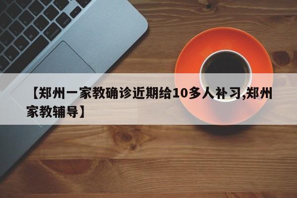 【郑州一家教确诊近期给10多人补习,郑州家教辅导】