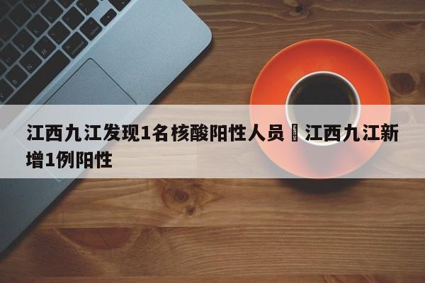 江西九江发现1名核酸阳性人员›江西九江新增1例阳性