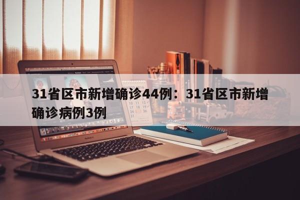 31省区市新增确诊44例：31省区市新增确诊病例3例