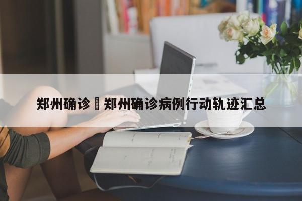 郑州确诊›郑州确诊病例行动轨迹汇总