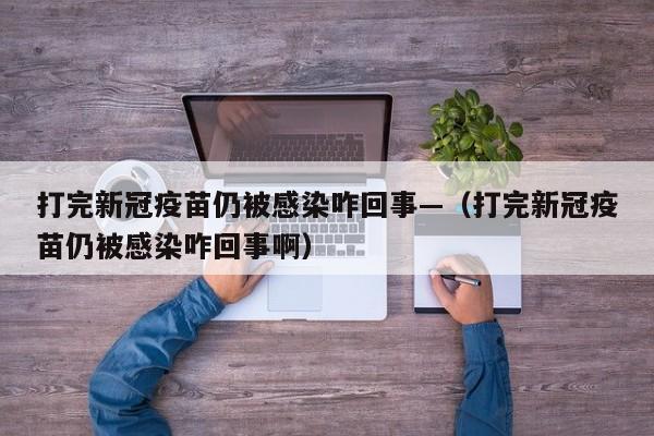 打完新冠疫苗仍被感染咋回事—（打完新冠疫苗仍被感染咋回事啊）