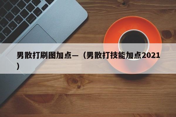 男散打刷图加点—（男散打技能加点2021）