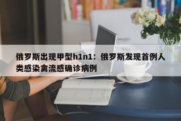 俄罗斯出现甲型h1n1：俄罗斯发现首例人类感染禽流感确诊病例