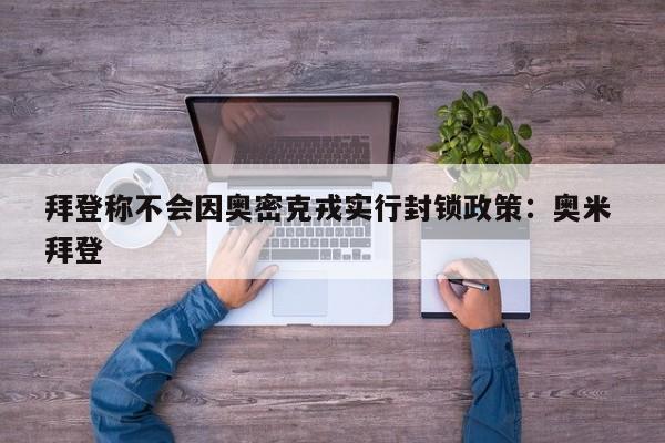 拜登称不会因奥密克戎实行封锁政策：奥米 拜登