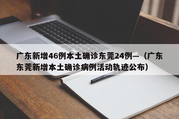 广东新增46例本土确诊东莞24例—（广东东莞新增本土确诊病例活动轨迹公布）