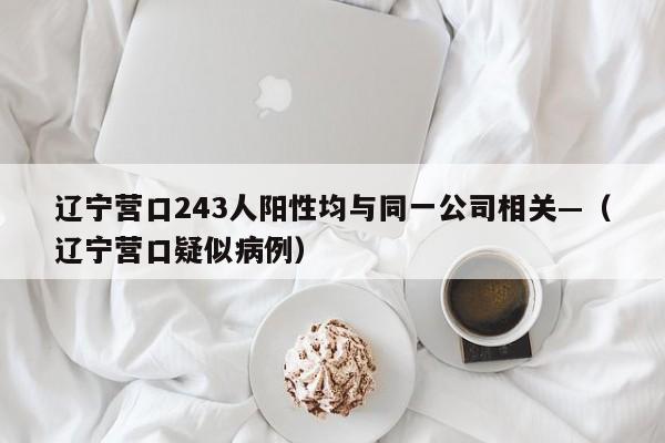 辽宁营口243人阳性均与同一公司相关—（辽宁营口疑似病例）