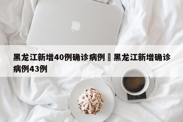 黑龙江新增40例确诊病例›黑龙江新增确诊病例43例