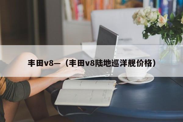 丰田v8—（丰田v8陆地巡洋舰价格）