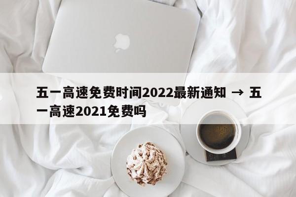 五一高速免费时间2022最新通知 → 五一高速2021免费吗