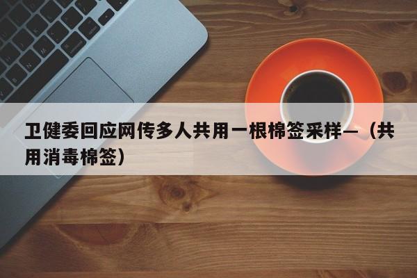卫健委回应网传多人共用一根棉签采样—（共用消毒棉签）
