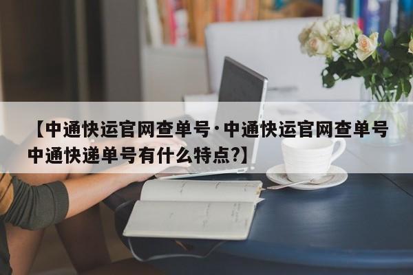 【中通快运官网查单号·中通快运官网查单号中通快递单号有什么特点?】