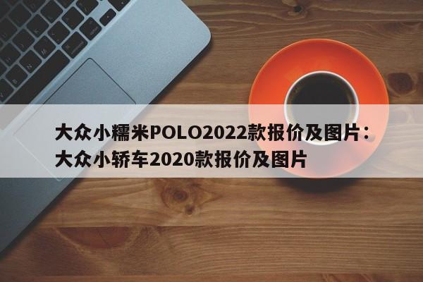 大众小糯米POLO2022款报价及图片:大众小轿车2020款报价及图片