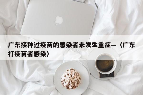 广东接种过疫苗的感染者未发生重症—(广东打疫苗者感染)
