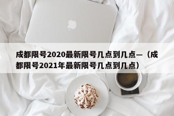 成都限号2020最新限号几点到几点—(成都限号2021年最新限号几点到几点)